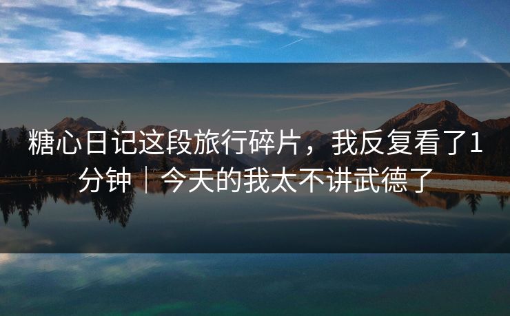 糖心日记这段旅行碎片，我反复看了1分钟｜今天的我太不讲武德了