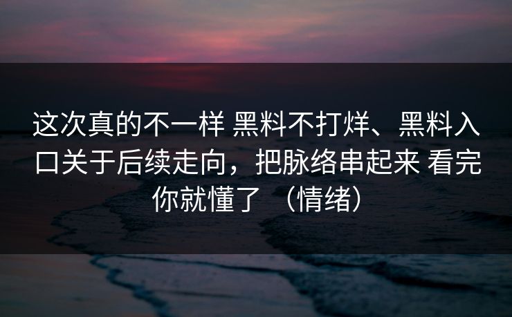 这次真的不一样 黑料不打烊、黑料入口关于后续走向，把脉络串起来 看完你就懂了 （情绪）