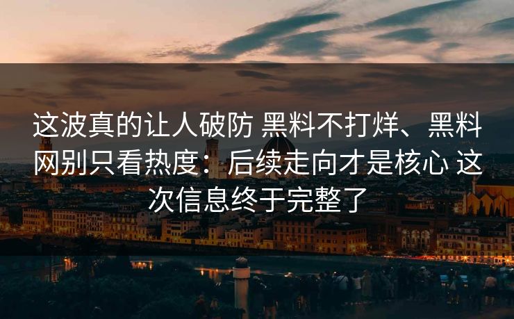 这波真的让人破防 黑料不打烊、黑料网别只看热度：后续走向才是核心 这次信息终于完整了