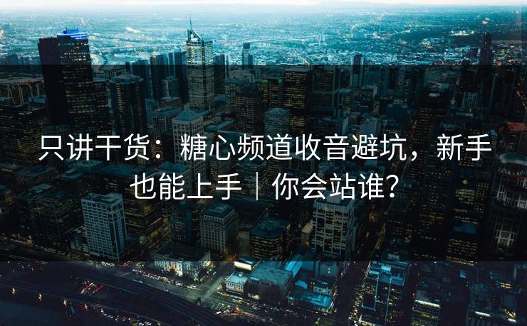 只讲干货：糖心频道收音避坑，新手也能上手｜你会站谁？