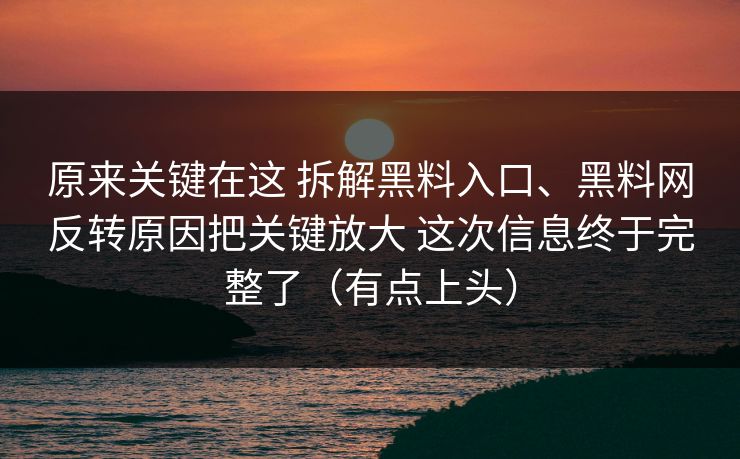 原来关键在这 拆解黑料入口、黑料网反转原因把关键放大 这次信息终于完整了（有点上头）