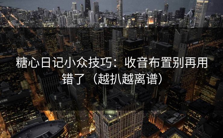糖心日记小众技巧：收音布置别再用错了（越扒越离谱）