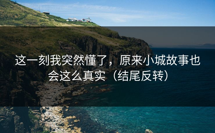 这一刻我突然懂了，原来小城故事也会这么真实（结尾反转）