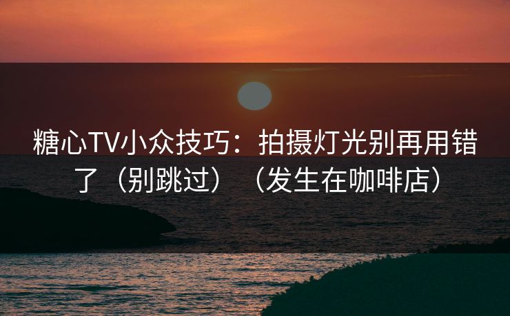 糖心TV小众技巧：拍摄灯光别再用错了（别跳过）（发生在咖啡店）