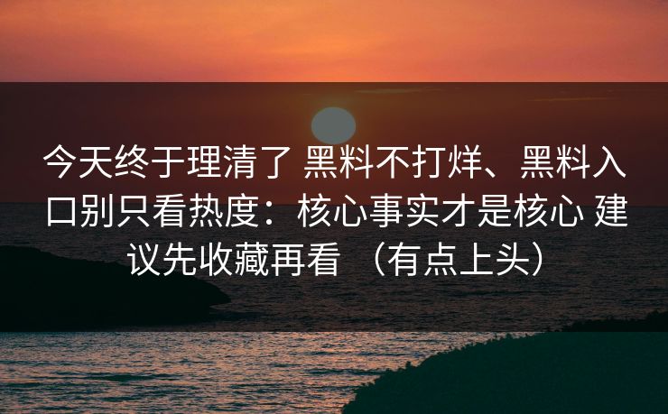 今天终于理清了 黑料不打烊、黑料入口别只看热度：核心事实才是核心 建议先收藏再看 （有点上头）