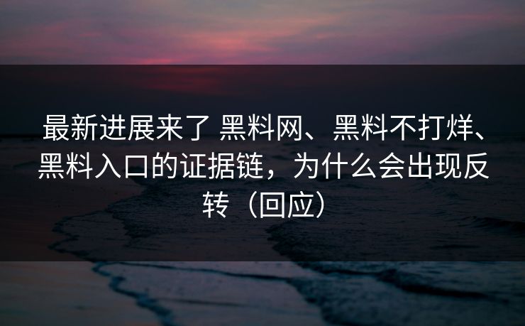 最新进展来了 黑料网、黑料不打烊、黑料入口的证据链，为什么会出现反转（回应）
