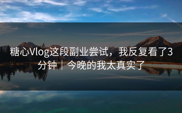 糖心Vlog这段副业尝试，我反复看了3分钟｜今晚的我太真实了