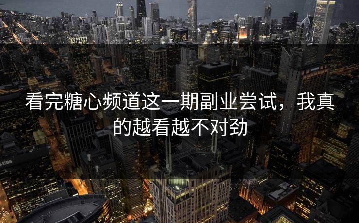 看完糖心频道这一期副业尝试，我真的越看越不对劲