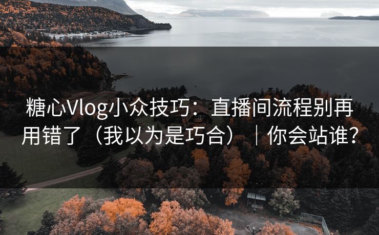 糖心Vlog小众技巧：直播间流程别再用错了（我以为是巧合）｜你会站谁？