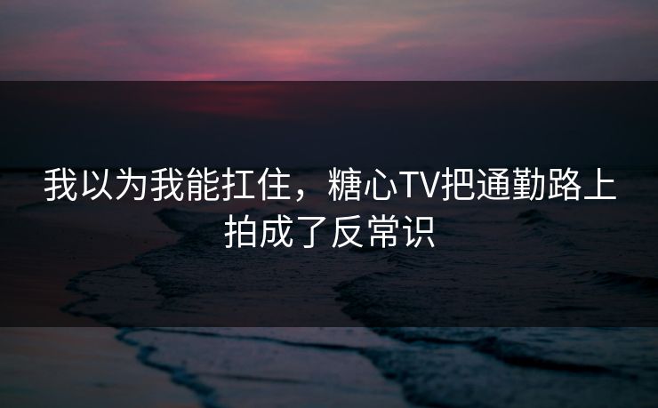 我以为我能扛住，糖心TV把通勤路上拍成了反常识