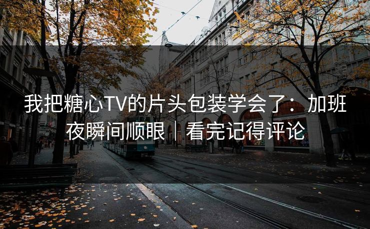 我把糖心TV的片头包装学会了：加班夜瞬间顺眼｜看完记得评论