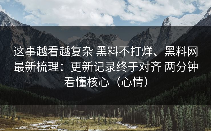 这事越看越复杂 黑料不打烊、黑料网最新梳理：更新记录终于对齐 两分钟看懂核心（心情）