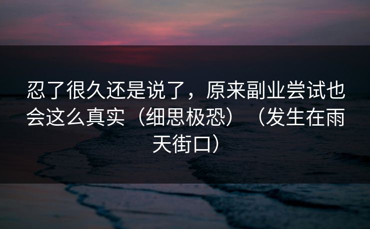 忍了很久还是说了，原来副业尝试也会这么真实（细思极恐）（发生在雨天街口）