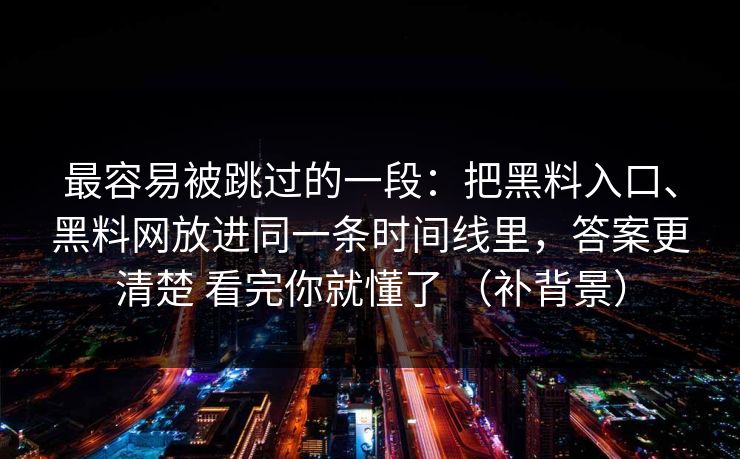 最容易被跳过的一段：把黑料入口、黑料网放进同一条时间线里，答案更清楚 看完你就懂了 （补背景）