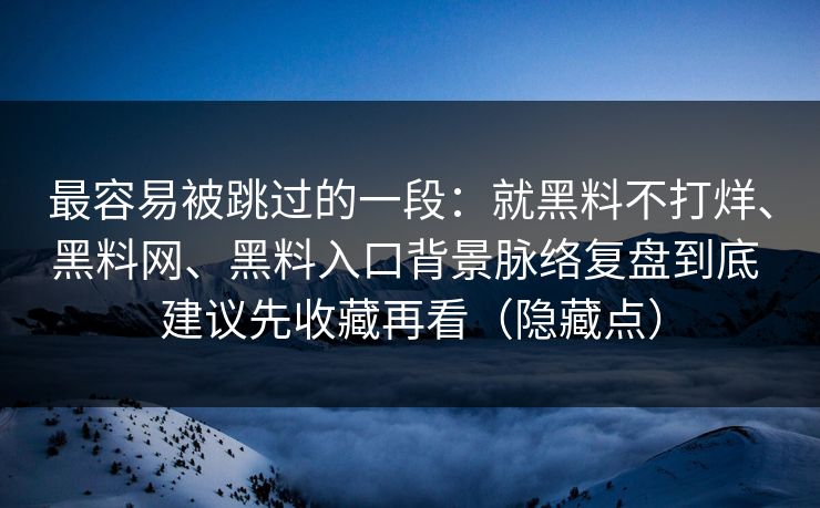 最容易被跳过的一段：就黑料不打烊、黑料网、黑料入口背景脉络复盘到底 建议先收藏再看（隐藏点）