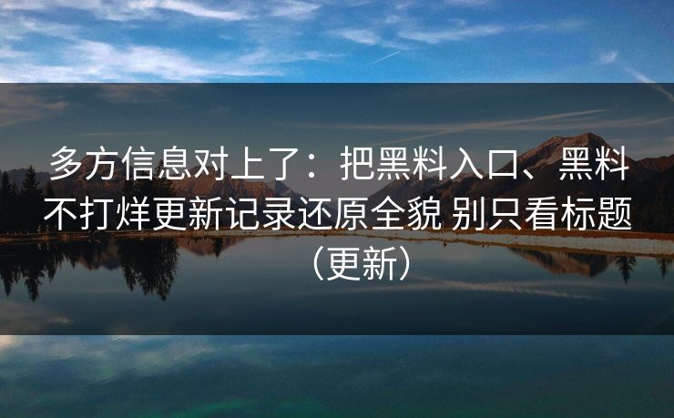 多方信息对上了：把黑料入口、黑料不打烊更新记录还原全貌 别只看标题（更新）