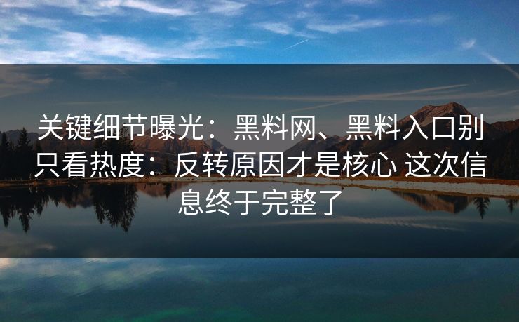 关键细节曝光：黑料网、黑料入口别只看热度：反转原因才是核心 这次信息终于完整了