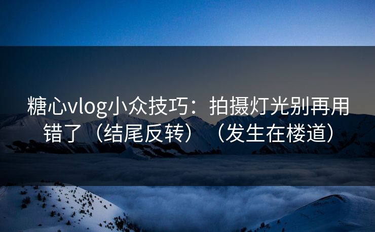糖心vlog小众技巧：拍摄灯光别再用错了（结尾反转）（发生在楼道）