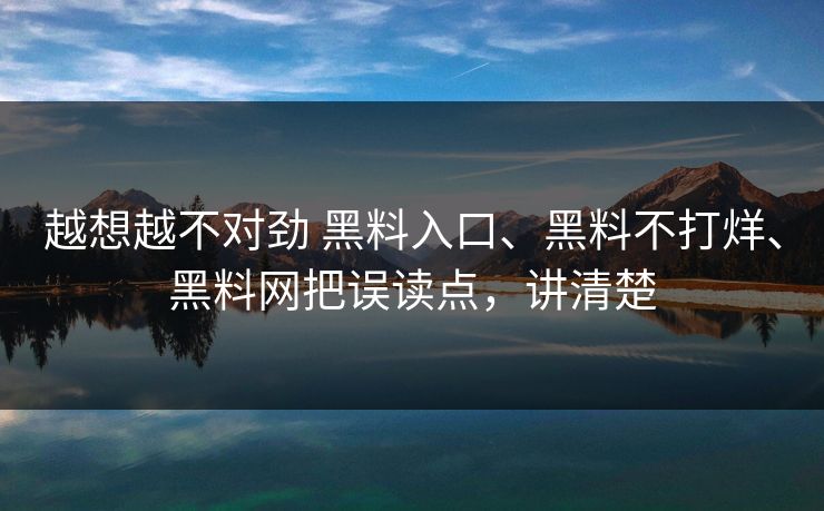 越想越不对劲 黑料入口、黑料不打烊、黑料网把误读点，讲清楚