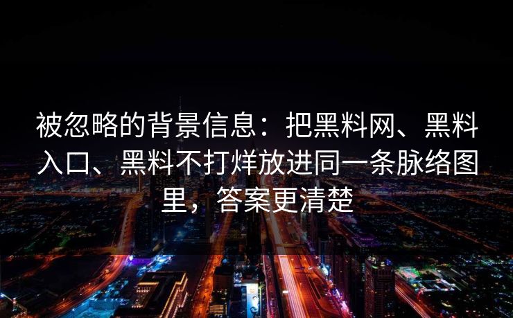 被忽略的背景信息：把黑料网、黑料入口、黑料不打烊放进同一条脉络图里，答案更清楚