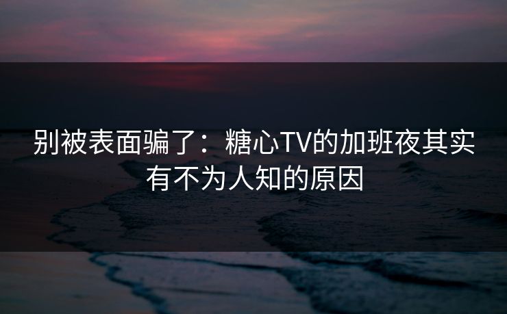 别被表面骗了：糖心TV的加班夜其实有不为人知的原因