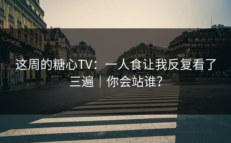 这周的糖心TV：一人食让我反复看了三遍｜你会站谁？