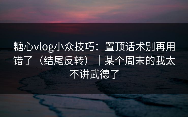 糖心vlog小众技巧：置顶话术别再用错了（结尾反转）｜某个周末的我太不讲武德了