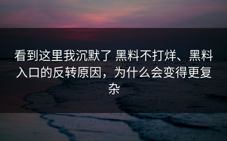 看到这里我沉默了 黑料不打烊、黑料入口的反转原因，为什么会变得更复杂