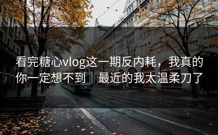 看完糖心vlog这一期反内耗，我真的你一定想不到｜最近的我太温柔刀了