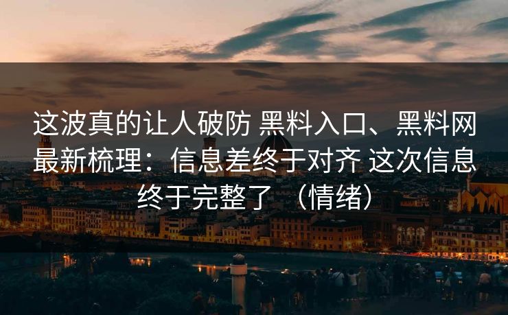 这波真的让人破防 黑料入口、黑料网最新梳理：信息差终于对齐 这次信息终于完整了 （情绪）