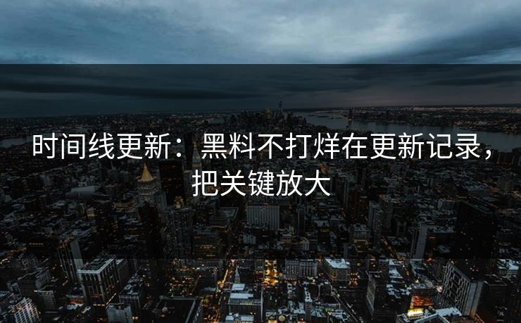时间线更新：黑料不打烊在更新记录，把关键放大