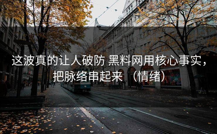 这波真的让人破防 黑料网用核心事实，把脉络串起来 （情绪）
