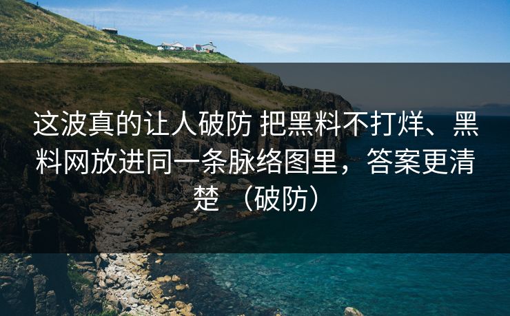 这波真的让人破防 把黑料不打烊、黑料网放进同一条脉络图里，答案更清楚 （破防）