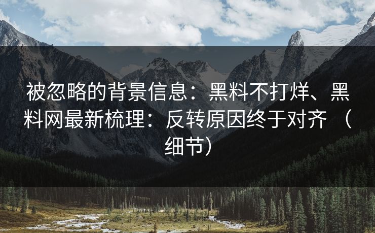 被忽略的背景信息：黑料不打烊、黑料网最新梳理：反转原因终于对齐 （细节）