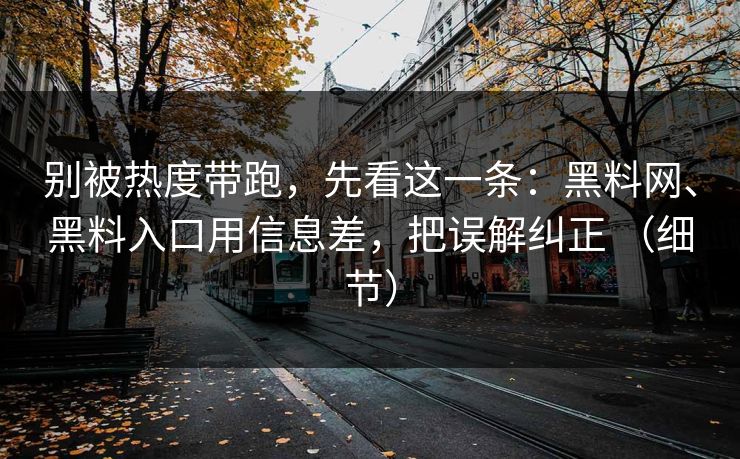 别被热度带跑，先看这一条：黑料网、黑料入口用信息差，把误解纠正 （细节）