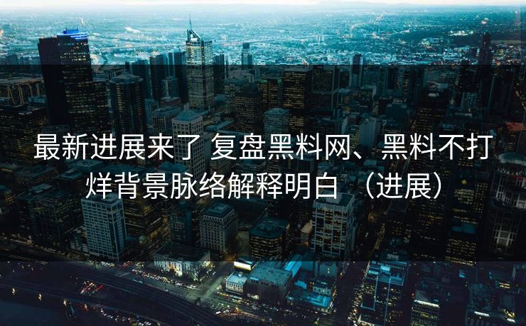 最新进展来了 复盘黑料网、黑料不打烊背景脉络解释明白 （进展）