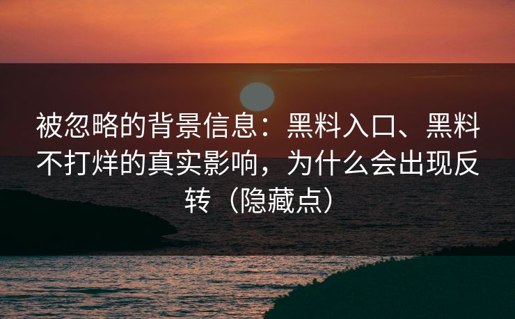 被忽略的背景信息：黑料入口、黑料不打烊的真实影响，为什么会出现反转（隐藏点）