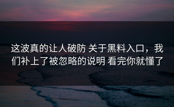 这波真的让人破防 关于黑料入口，我们补上了被忽略的说明 看完你就懂了