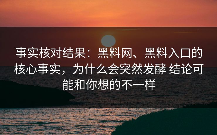 事实核对结果：黑料网、黑料入口的核心事实，为什么会突然发酵 结论可能和你想的不一样