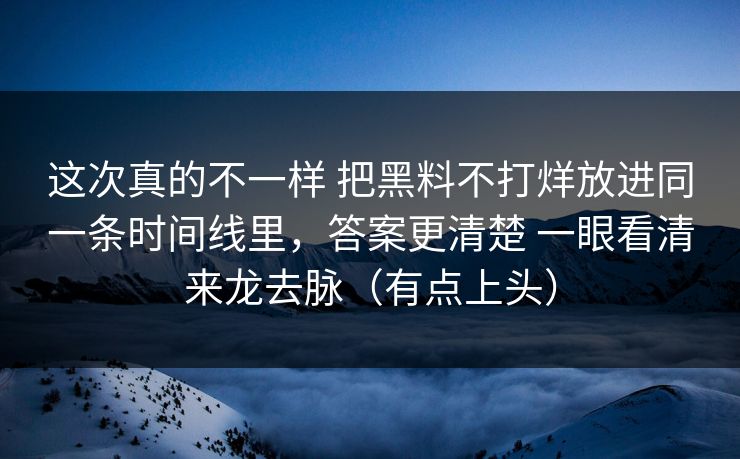 这次真的不一样 把黑料不打烊放进同一条时间线里，答案更清楚 一眼看清来龙去脉（有点上头）
