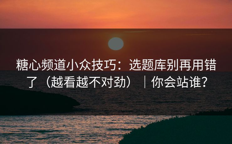 糖心频道小众技巧：选题库别再用错了（越看越不对劲）｜你会站谁？