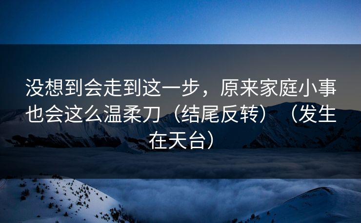 没想到会走到这一步，原来家庭小事也会这么温柔刀（结尾反转）（发生在天台）
