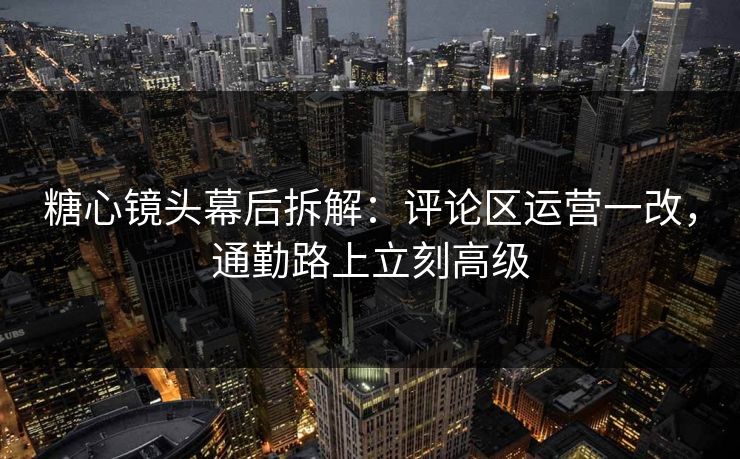 糖心镜头幕后拆解：评论区运营一改，通勤路上立刻高级