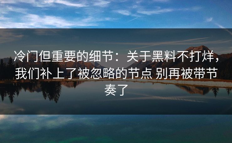 冷门但重要的细节：关于黑料不打烊，我们补上了被忽略的节点 别再被带节奏了