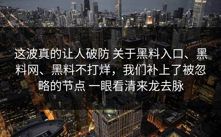 这波真的让人破防 关于黑料入口、黑料网、黑料不打烊，我们补上了被忽略的节点 一眼看清来龙去脉