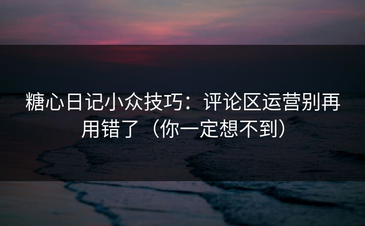 糖心日记小众技巧：评论区运营别再用错了（你一定想不到）