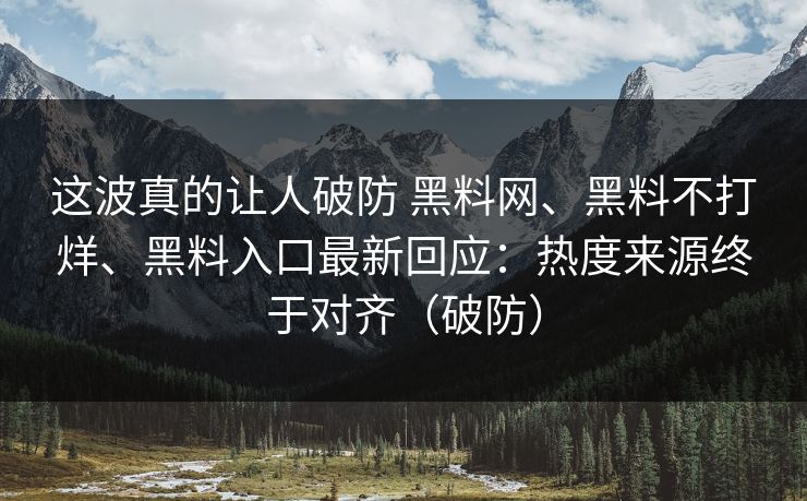 这波真的让人破防 黑料网、黑料不打烊、黑料入口最新回应：热度来源终于对齐（破防）