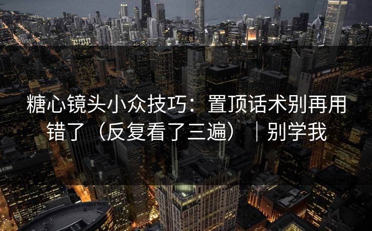 糖心镜头小众技巧：置顶话术别再用错了（反复看了三遍）｜别学我