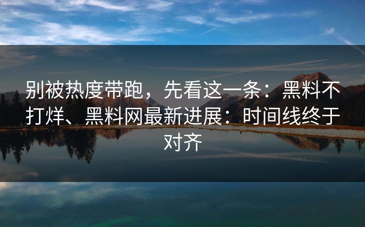 别被热度带跑，先看这一条：黑料不打烊、黑料网最新进展：时间线终于对齐