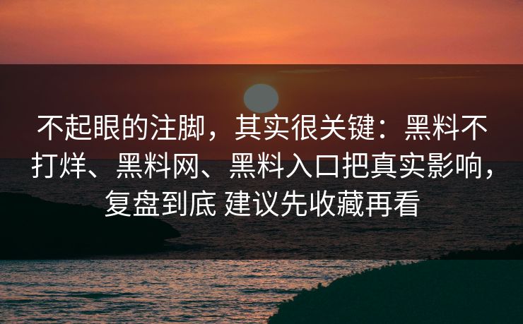 不起眼的注脚，其实很关键：黑料不打烊、黑料网、黑料入口把真实影响，复盘到底 建议先收藏再看
